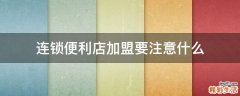 连锁便利店加盟要注意什么