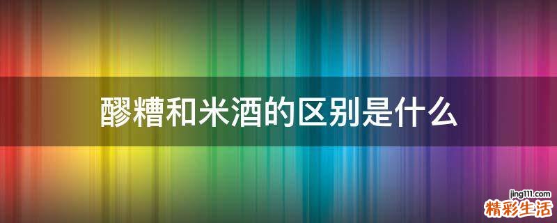 醪糟和米酒的区别是什么