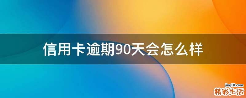 信用卡逾期90天会怎么样