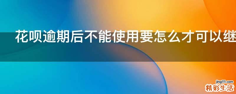 花呗逾期后不能使用要怎么才可以继续使用