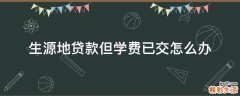 生源地贷款但学费已交怎么办