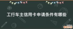 工行车主信用卡申请条件有哪些