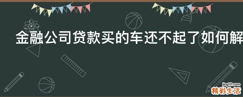 金融公司贷款买的车还不起了如何解决