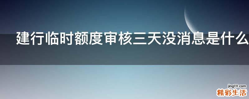 建行临时额度审核三天没消息是什么原因