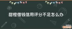甜橙借钱信用评分不足怎么办