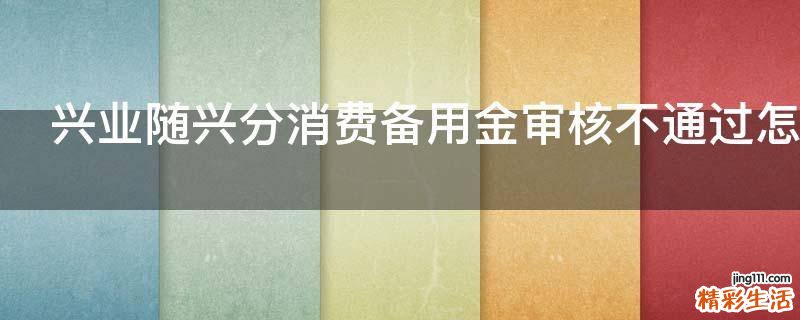 兴业随兴分消费备用金审核不通过怎么办