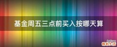 基金周五三点前买入按哪天算