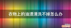 衣物上的油渍清洗不掉怎么办