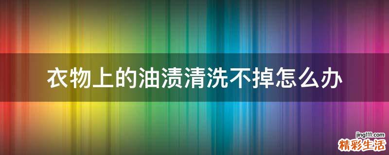 衣物上的油渍清洗不掉怎么办