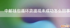 中邮钱包循环贷提现未成功怎么回事