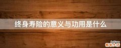 终身寿险的意义与功用是什么