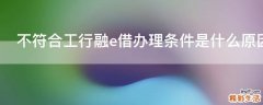 不符合工行融e借办理条件是什么原因