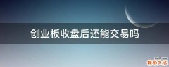 创业板收盘后还能交易吗