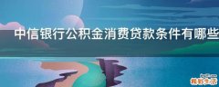 中信银行公积金消费贷款条件有哪些