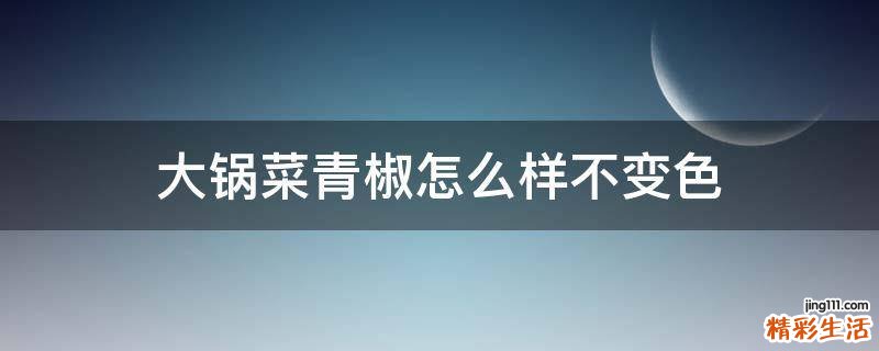 大锅菜青椒怎么样不变色