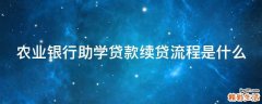 农业银行助学贷款续贷流程是什么