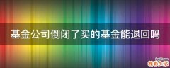 基金公司倒闭了买的基金能退回吗