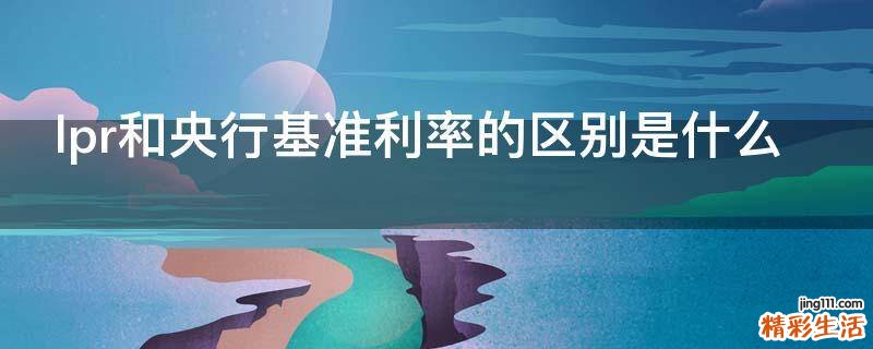 lpr和央行基准利率的区别是什么