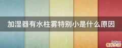 加湿器有水柱雾特别小是什么原因