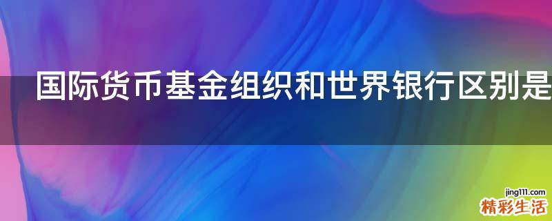 国际货币基金组织和世界银行区别是什么