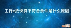 工行e抵快贷不符合条件是什么原因