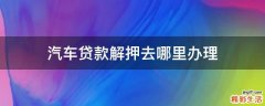 汽车贷款解押去哪里办理