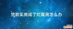 贷款买房成了烂尾房怎么办