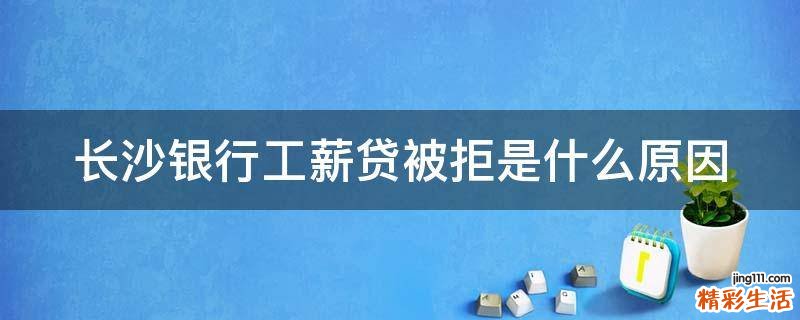 长沙银行工薪贷被拒是什么原因