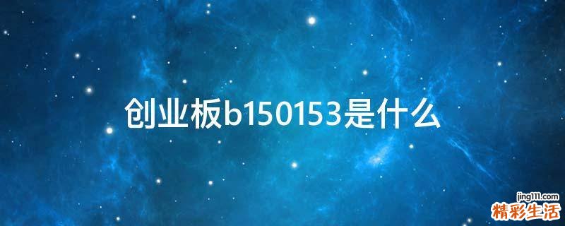 创业板b150153是什么