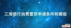 三湘银行消费壹贷申请条件有哪些