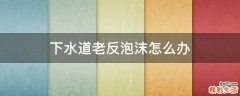 下水道老反泡沫怎么办