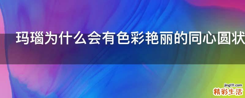 玛瑙为什么会有色彩艳丽的同心圆状花纹