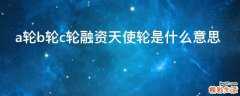 a轮b轮c轮融资天使轮是什么意思