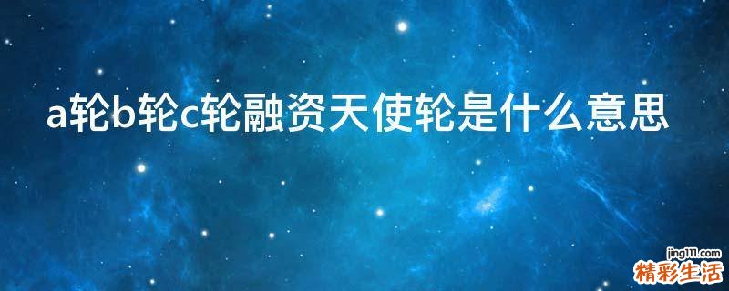 a轮b轮c轮融资天使轮是什么意思