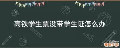 高铁学生票没带学生证怎么办