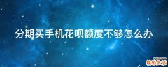 分期买手机花呗额度不够怎么办