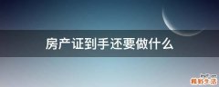 房产证到手还要做什么