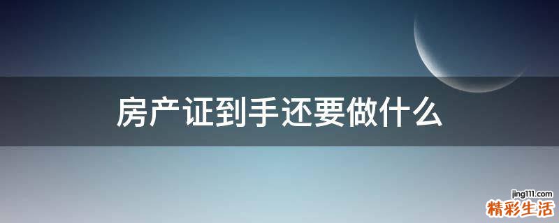 房产证到手还要做什么