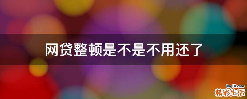 网贷整顿是不是不用还了