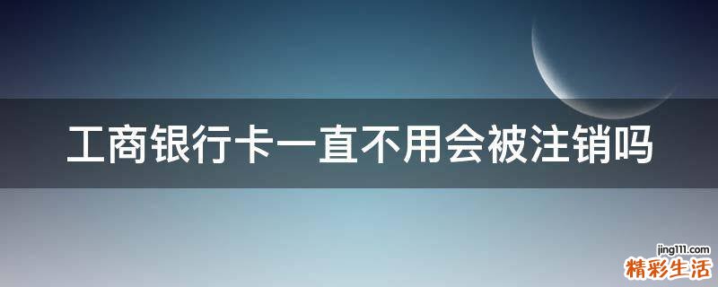 工商银行卡一直不用会被注销吗