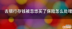 去银行存钱被忽悠买了保险怎么处理