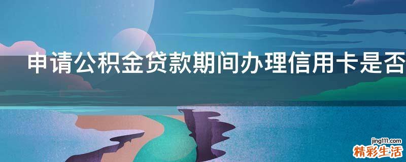 申请公积金贷款期间办理信用卡是否有影响