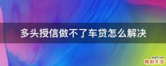 多头授信做不了车贷怎么解决