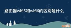 路由器wifi5和wifi6的区别是什么