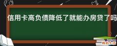 信用卡高负债降低了就能办房贷了吗