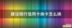 建设银行信用卡换卡怎么换