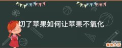 切了苹果如何让苹果不氧化