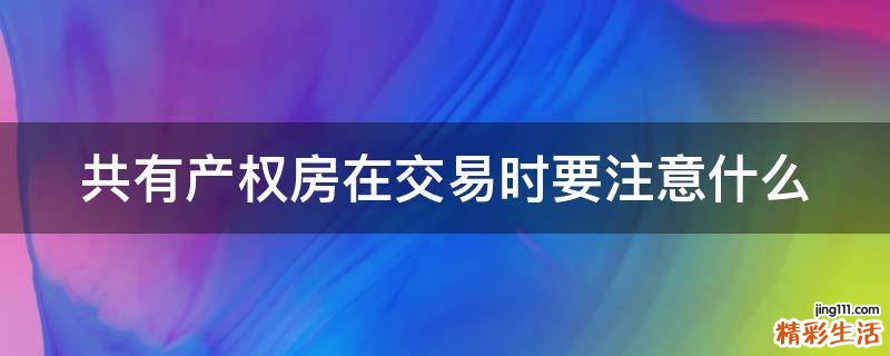 共有产权房在交易时要注意什么