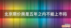 北京限价房是五年之内不能上市吗