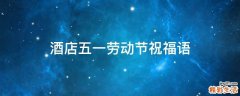 酒店五一劳动节祝福语